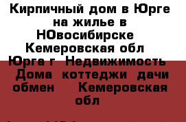 Кирпичный дом в Юрге на жилье в НОвосибирске - Кемеровская обл., Юрга г. Недвижимость » Дома, коттеджи, дачи обмен   . Кемеровская обл.